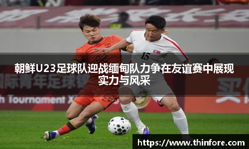 朝鲜U23足球队迎战缅甸队力争在友谊赛中展现实力与风采