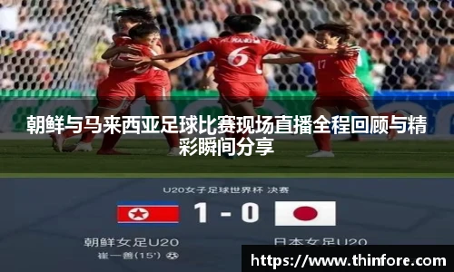 朝鲜与马来西亚足球比赛现场直播全程回顾与精彩瞬间分享