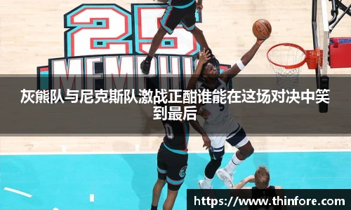 灰熊队与尼克斯队激战正酣谁能在这场对决中笑到最后